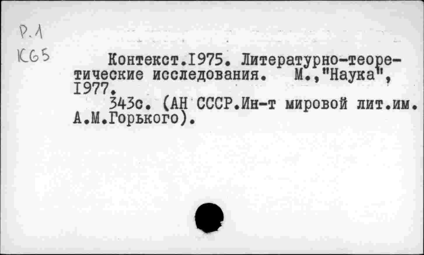 ﻿Контекст.1975. Литературно-теоретические исследования. М.,’’Наука1’, 1977.
343с. (АН СССР.Ин-т мировой лит.им А.М.Горького).